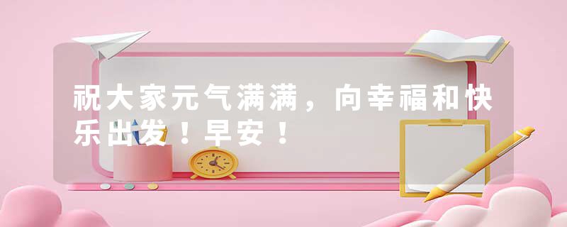 祝大家元气满满，向幸福和快乐出发！早安！