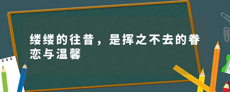 缕缕的往昔，是挥之不去的眷恋与温馨