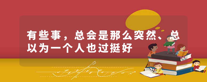 有些事，总会是那么突然、总以为一个人也过挺好