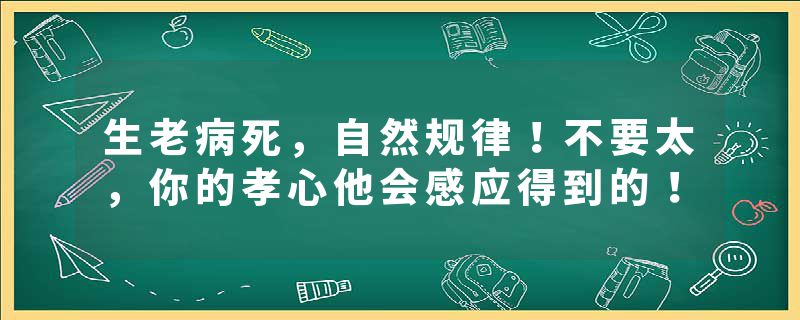 生老病死，自然规律！不要太，你的孝心他会感应得到的！