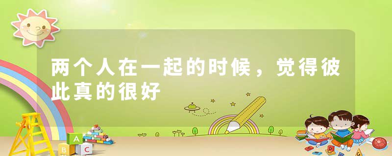 两个人在一起的时候，觉得彼此真的很好