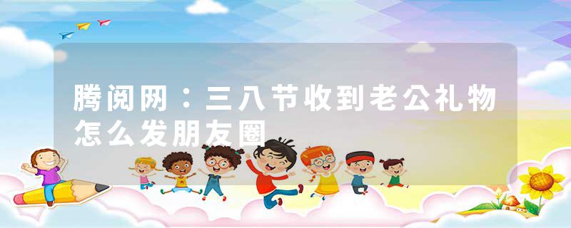 腾阅网：三八节收到老公礼物怎么发朋友圈