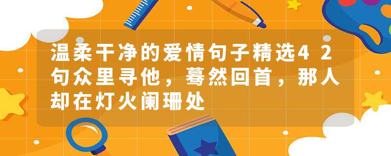 温柔干净的爱情句子精选42句众里寻他,蓦然回首,那人却在灯火阑珊处