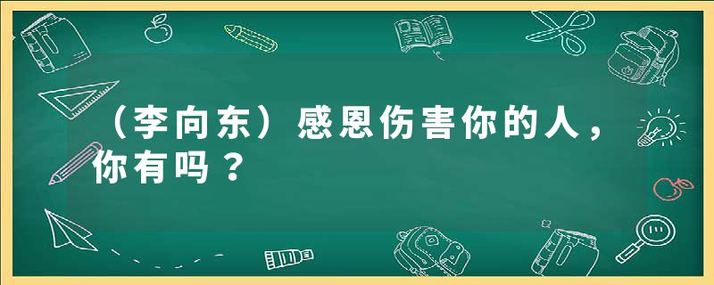 （李向东）感恩伤害你的人，你有吗？