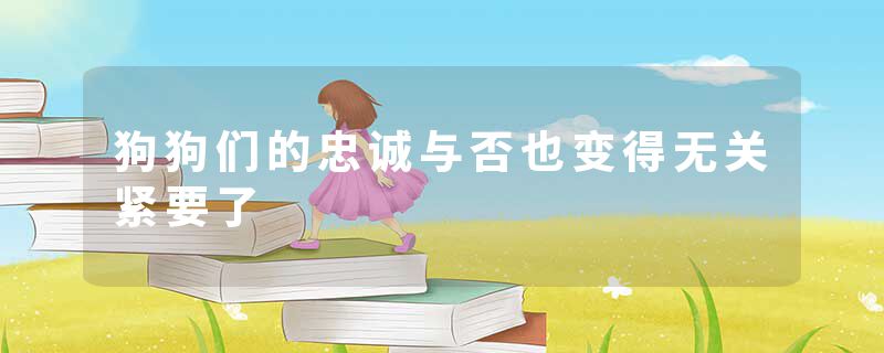 狗狗们的忠诚与否也变得无关紧要了