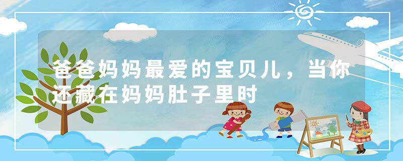 爸爸妈妈最爱的宝贝儿，当你还藏在妈妈肚子里时