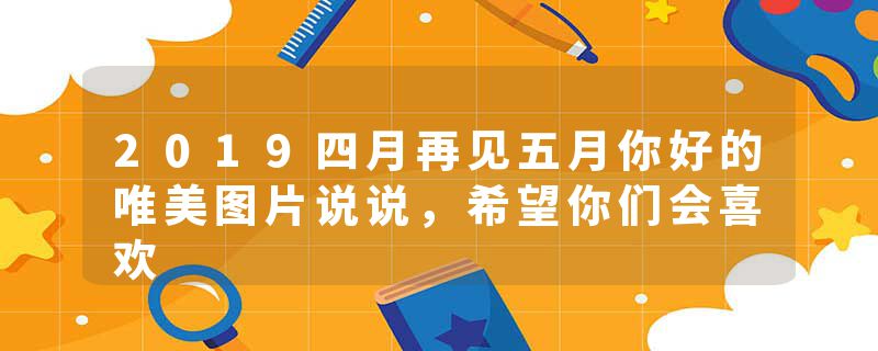 2019四月再见五月你好的唯美图片说说，希望你们会喜欢