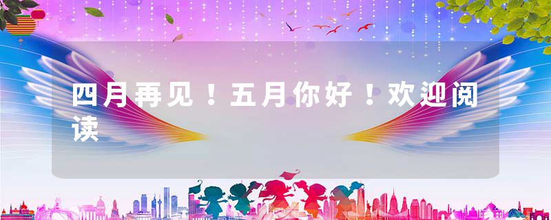 四月再见！五月你好！欢迎阅读