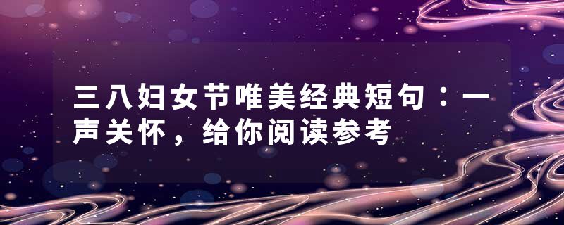三八妇女节唯美经典短句:一声关怀,给你阅读参考