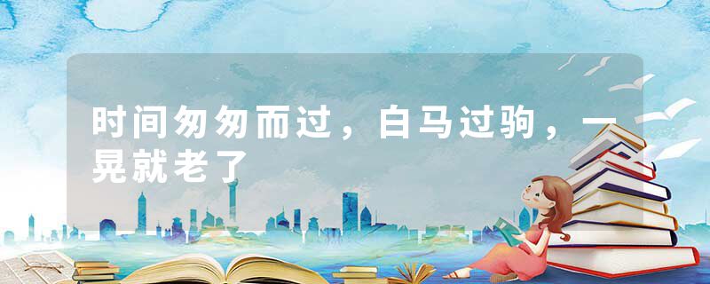 时间匆匆而过，白马过驹，一晃就老了