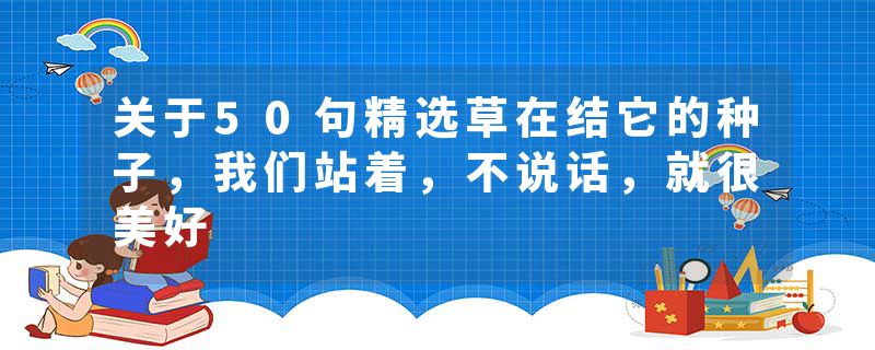 关于50句精选草在结它的种子，我们站着，不说话，就很美好