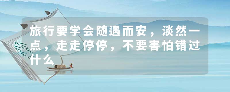 旅行要学会随遇而安，淡然一点，走走停停，不要害怕错过什么