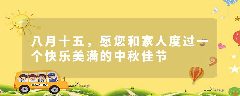 八月十五，愿您和家人度过一个快乐美满的中秋佳节