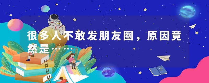 很多人不敢发朋友圈，原因竟然是……