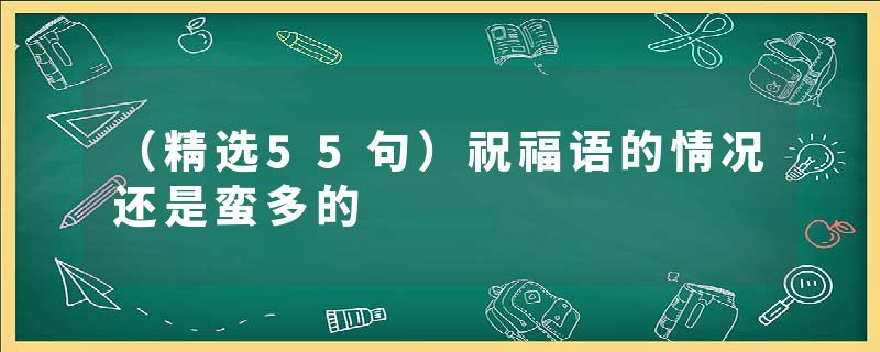 （精选55句）祝福语的情况还是蛮多的