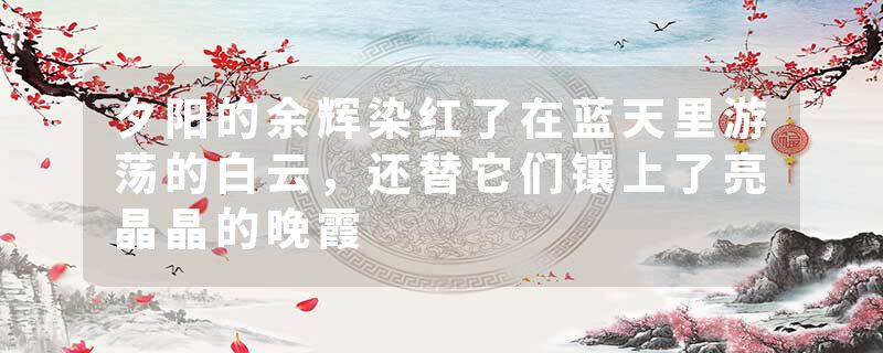 夕阳的余辉染红了在蓝天里游荡的白云,还替它们镶上了亮晶晶的晚霞