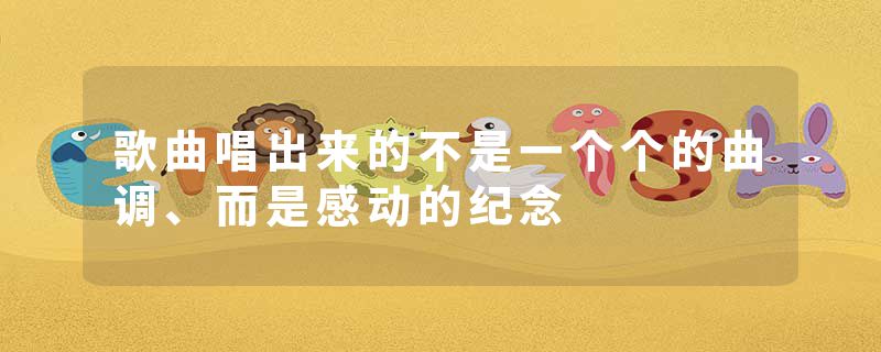 歌曲唱出来的不是一个个的曲调、而是感动的纪念