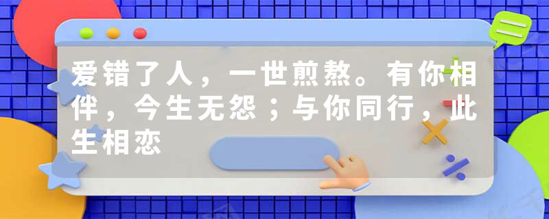 爱错了人，一世煎熬。有你相伴，今生无怨；与你同行，此生相恋