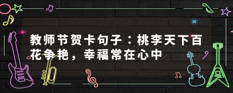 教师节贺卡句子：桃李天下百花争艳，幸福常在心中