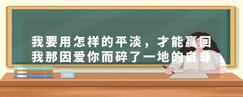 我要用怎样的平淡，才能赢回我那因爱你而碎了一地的自尊