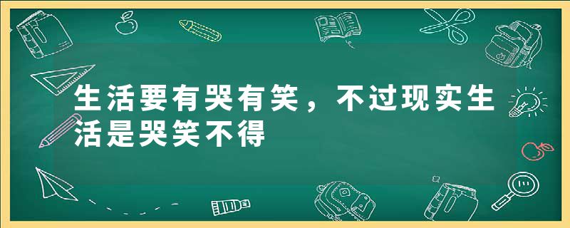 生活要有哭有笑，不过现实生活是哭笑不得