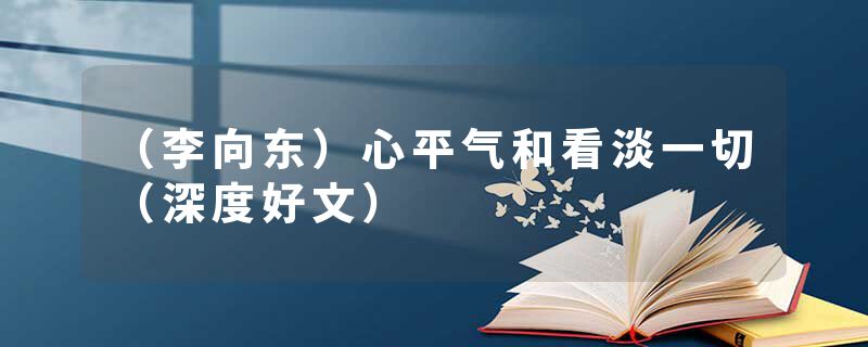 (李向东)心平气和看淡一切(深度好文)