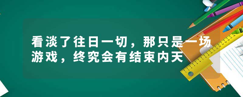 看淡了往日一切，那只是一场游戏，终究会有结束内天