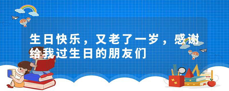 生日快乐，又老了一岁，感谢给我过生日的朋友们