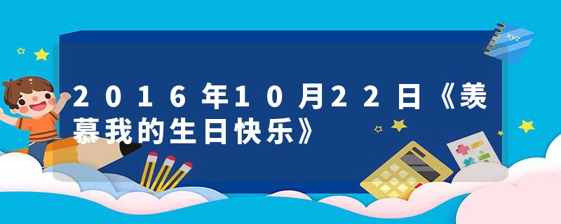 2016年10月22日《羡慕我的生日快乐》
