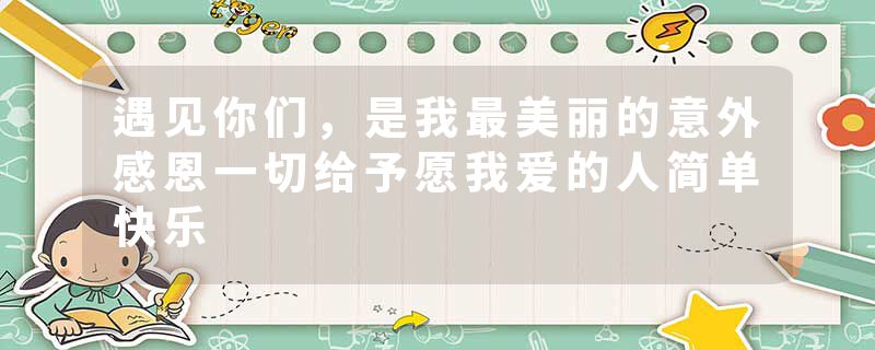 遇见你们，是我最美丽的意外感恩一切给予愿我爱的人简单快乐
