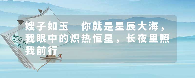嫂子如玉 你就是星辰大海，我眼中的炽热恒星，长夜里照我前行