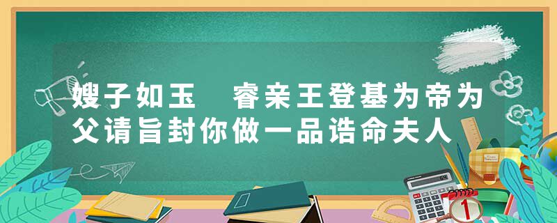 嫂子如玉 睿亲王登基为帝为父请旨封你做一品诰命夫人