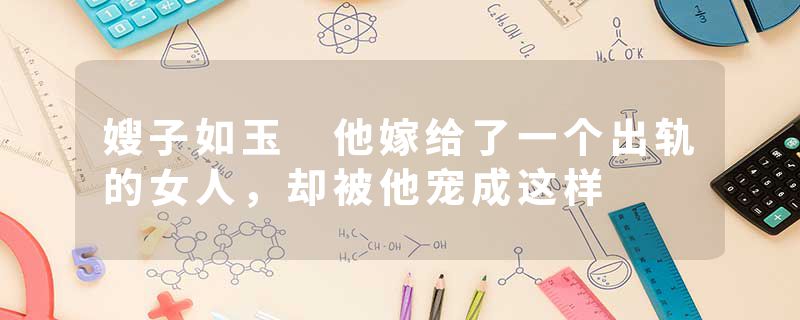 嫂子如玉 他嫁给了一个出轨的女人，却被他宠成这样