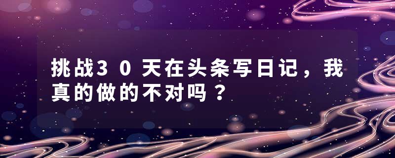 挑战30天在头条写日记，我真的做的不对吗？