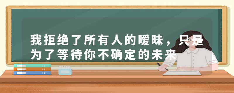 我拒绝了所有人的暧昧，只是为了等待你不确定的未来