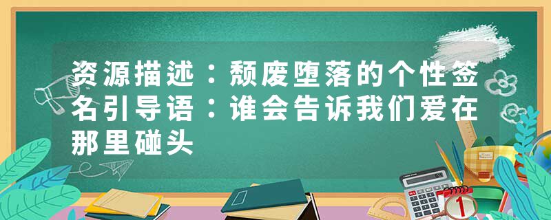 资源描述：颓废堕落的个性签名引导语：谁会告诉我们爱在那里碰头
