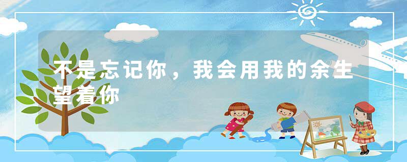 不是忘记你，我会用我的余生望着你