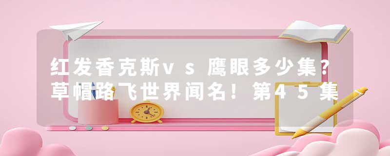 红发香克斯vs鹰眼多少集?草帽路飞世界闻名!第45集