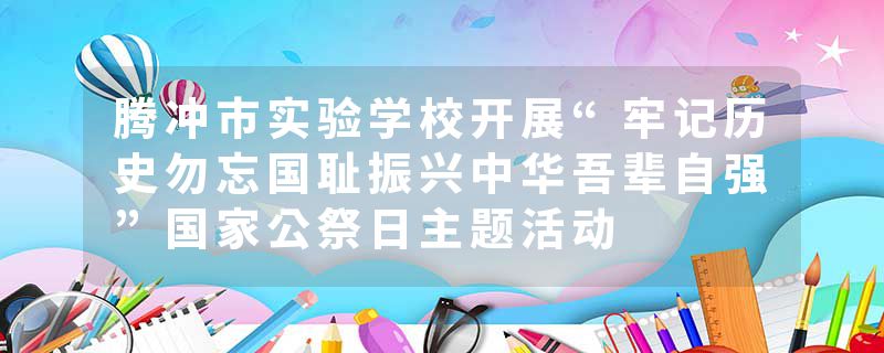 腾冲市实验学校开展“牢记历史勿忘国耻振兴中华吾辈自强”国家公祭日主题活动