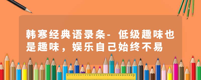 韩寒经典语录条-低级趣味也是趣味，娱乐自己始终不易