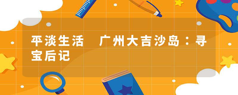 平淡生活 广州大吉沙岛：寻宝后记