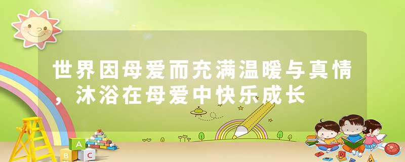 世界因母爱而充满温暖与真情，沐浴在母爱中快乐成长