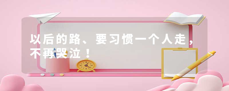 以后的路、要习惯一个人走，不再哭泣！