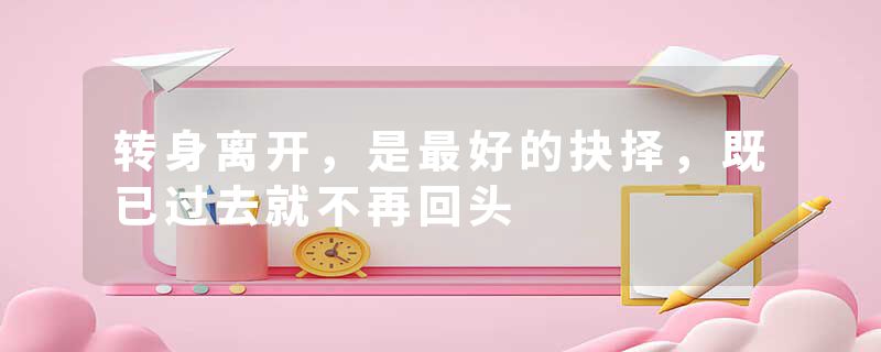 转身离开，是最好的抉择，既已过去就不再回头