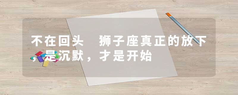 不在回头 狮子座真正的放下，是沉默，才是开始
