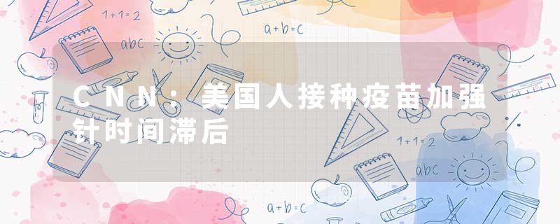 CNN:美国人接种疫苗加强针时间滞后