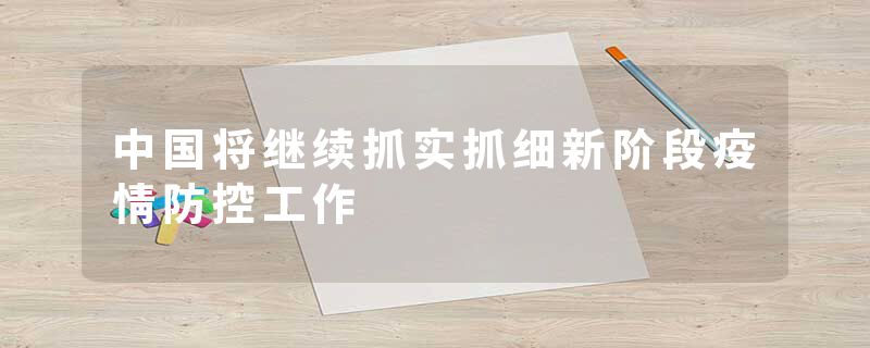 中国将继续抓实抓细新阶段疫情防控工作