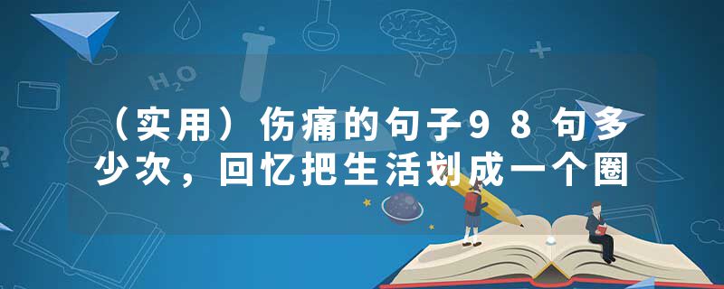 （实用）伤痛的句子98句多少次，回忆把生活划成一个圈