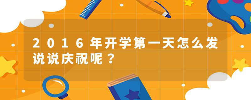 2016年开学第一天怎么发说说庆祝呢？