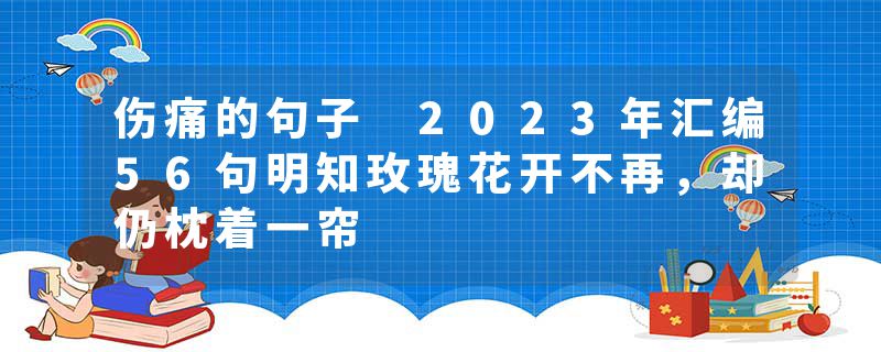 伤痛的句子 2023年汇编56句明知玫瑰花开不再，却仍枕着一帘